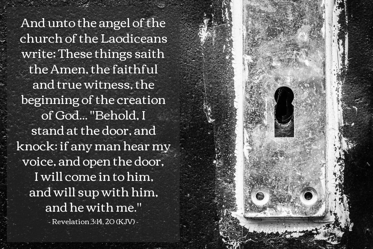 Illustration of Revelation 3:14, 20 (KJV) — And unto the angel of the church of the Laodiceans write; These things saith the Amen, the faithful and true witness, the beginning of the creation of God... "Behold, I stand at the door, and knock: if any man hear my voice, and open the door, I will come in to him, and will sup with him, and he with me."