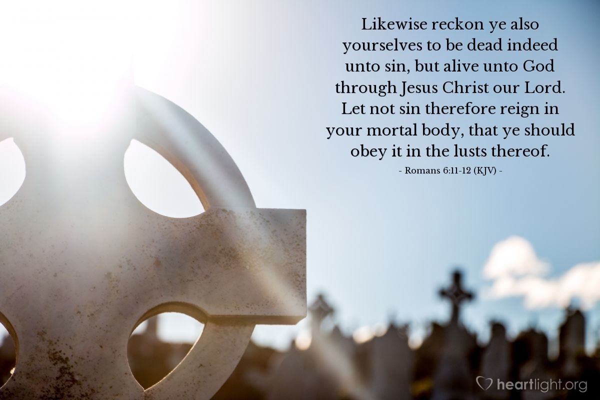 Illustration of Romans 6:11-12 (KJV) — Likewise reckon ye also yourselves to be dead indeed unto sin, but alive unto God through Jesus Christ our Lord. Let not sin therefore reign in your mortal body, that ye should obey it in the lusts thereof.