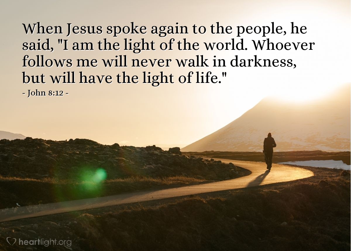 Illustration of John 8:12 — When Jesus spoke again to the people, he said, "I am the light of the world. Whoever follows me will never walk in darkness, but will have the light of life."