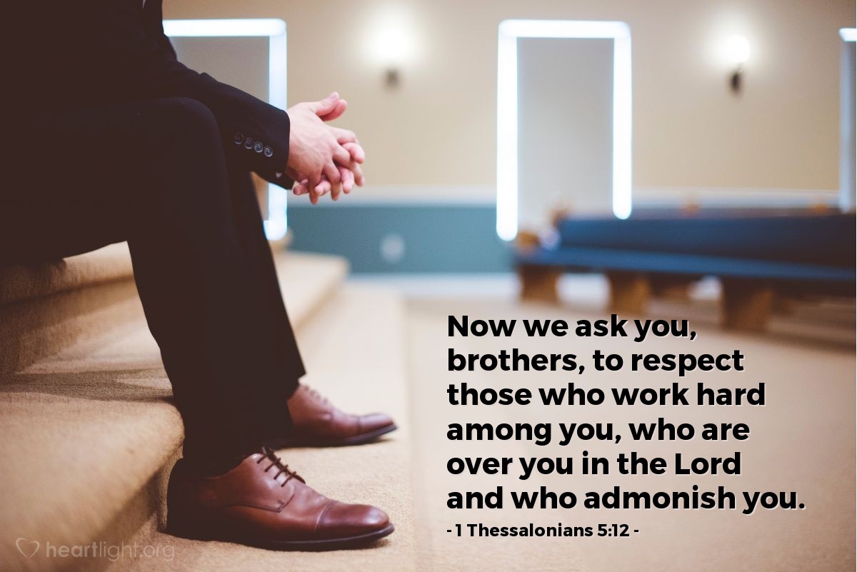 1 Thessalonians 5:12 | Now we ask you, brothers and sisters, to respect those who work hard among you, who are over you in the Lord and who admonish you.