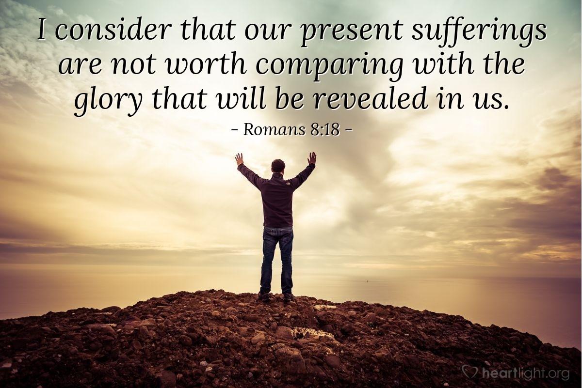 Romans 8:18 | I consider that our present sufferings are not worth comparing with the glory that will be revealed in us.