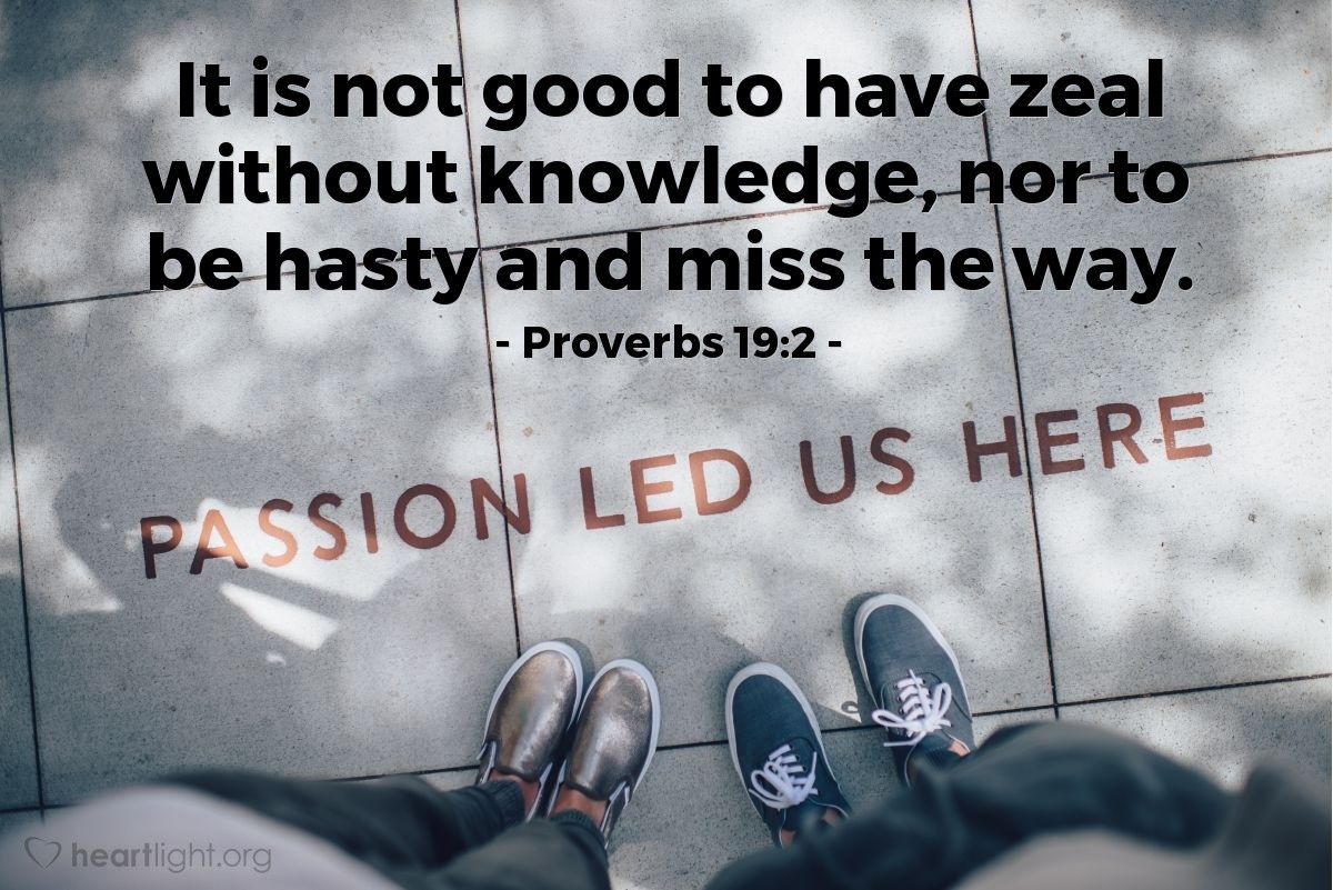 Proverbs 19:2 | It is not good to have zeal without knowledge, nor to be hasty and miss the way.