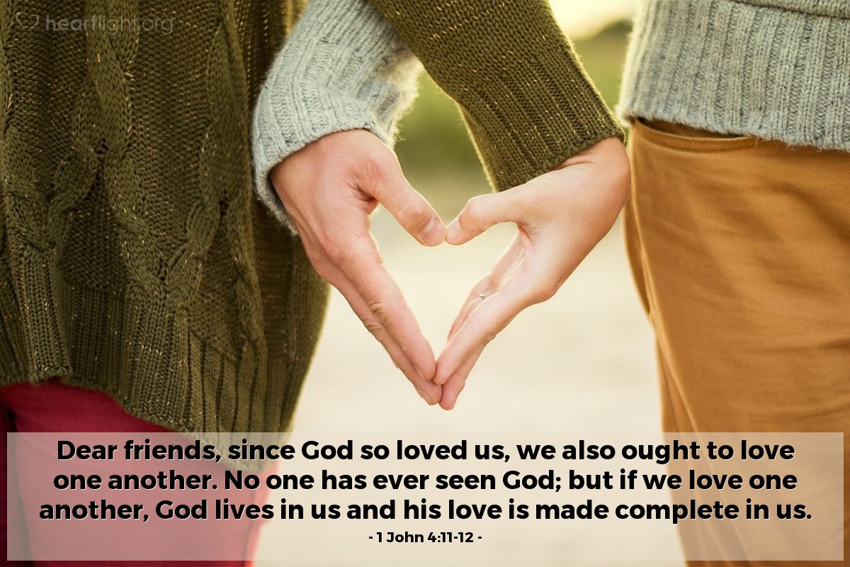 1 John 4:11-12 | Dear friends, since God so loved us, we also ought to love one another. No one has ever seen God; but if we love one another, God lives in us and his love is made complete in us.