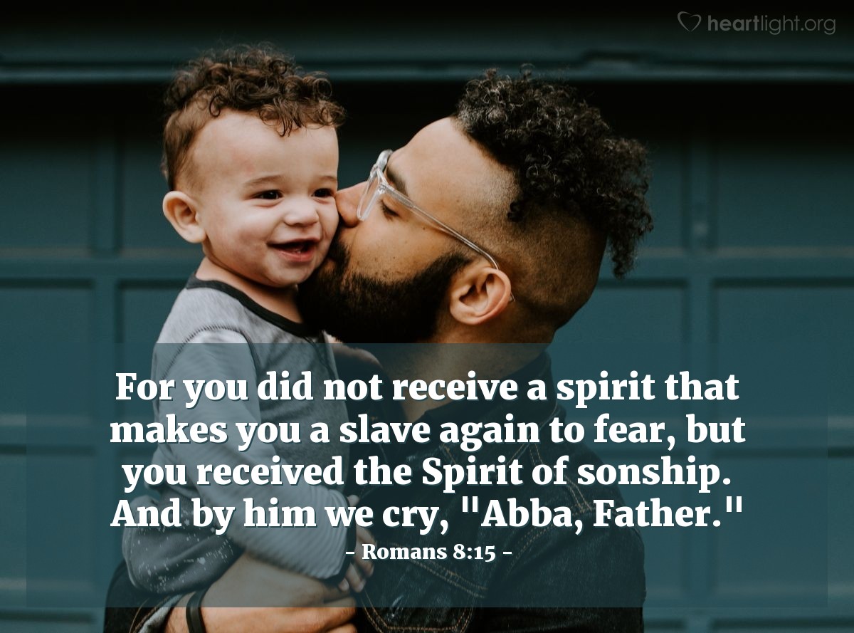 Romans 8:15 | For you did not receive a spirit that makes you a slave again to fear, but you received the Spirit of sonship. And by him we cry, "Abba, Father."