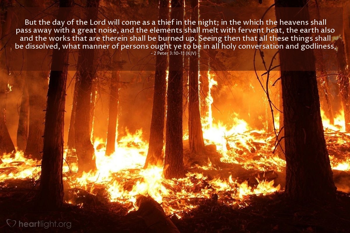 Illustration of 2 Peter 3:10-11 (KJV) — But the day of the Lord will come as a thief in the night; in the which the heavens shall pass away with a great noise, and the elements shall melt with fervent heat, the earth also and the works that are therein shall be burned up. Seeing then that all these things shall be dissolved, what manner of persons ought ye to be in all holy conversation and godliness,