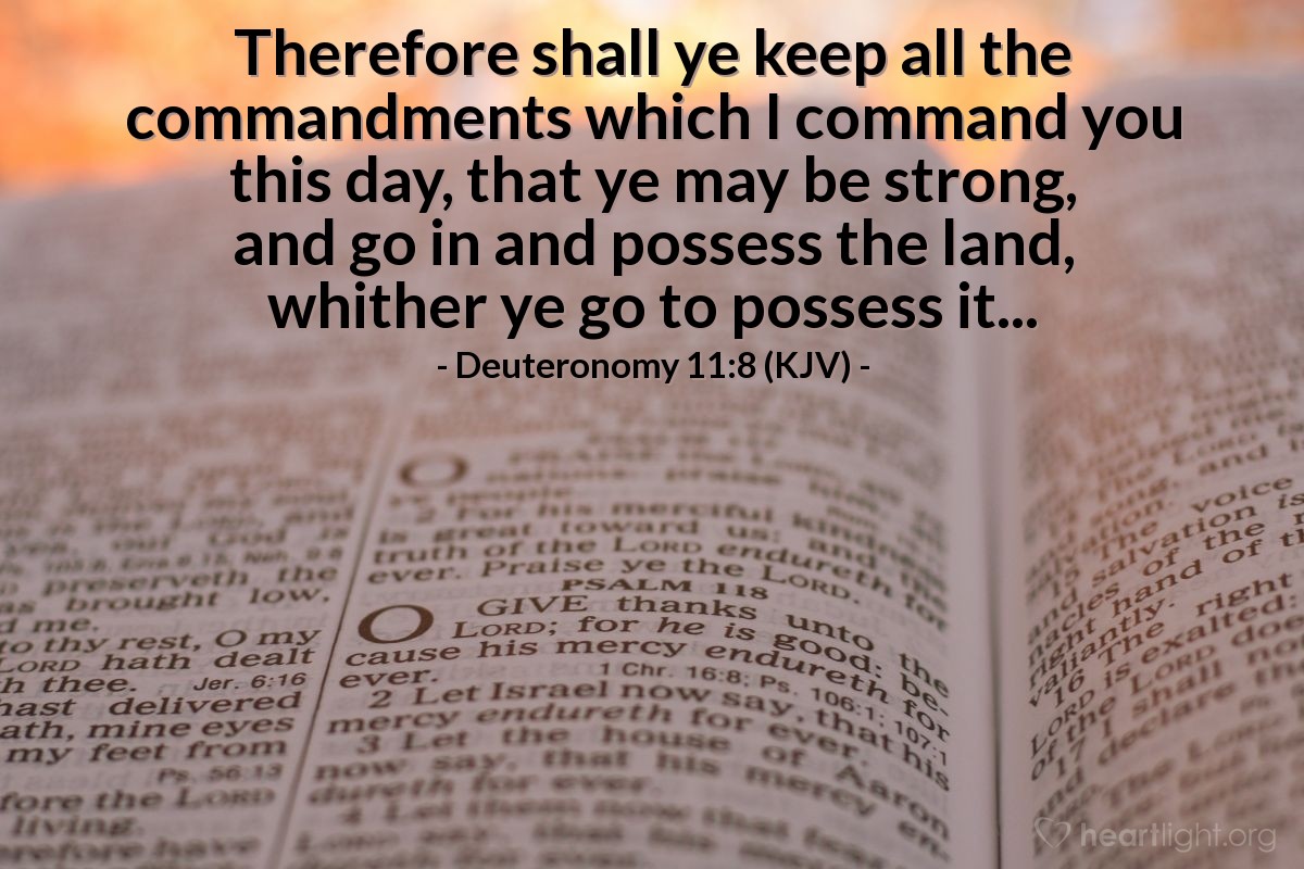 Illustration of Deuteronomy 11:8 (KJV) — Therefore shall ye keep all the commandments which I command you this day, that ye may be strong, and go in and possess the land, whither ye go to possess it...
