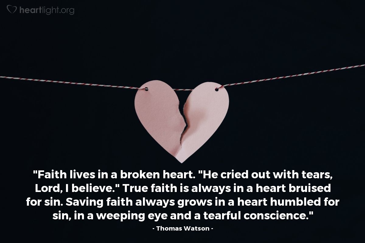 Illustration of Thomas Watson — "Faith lives in a broken heart.  "He cried out with tears, Lord, I believe."  True faith is always in a heart bruised for sin. Saving faith always grows in a heart humbled for sin, in a weeping eye and a tearful conscience."
