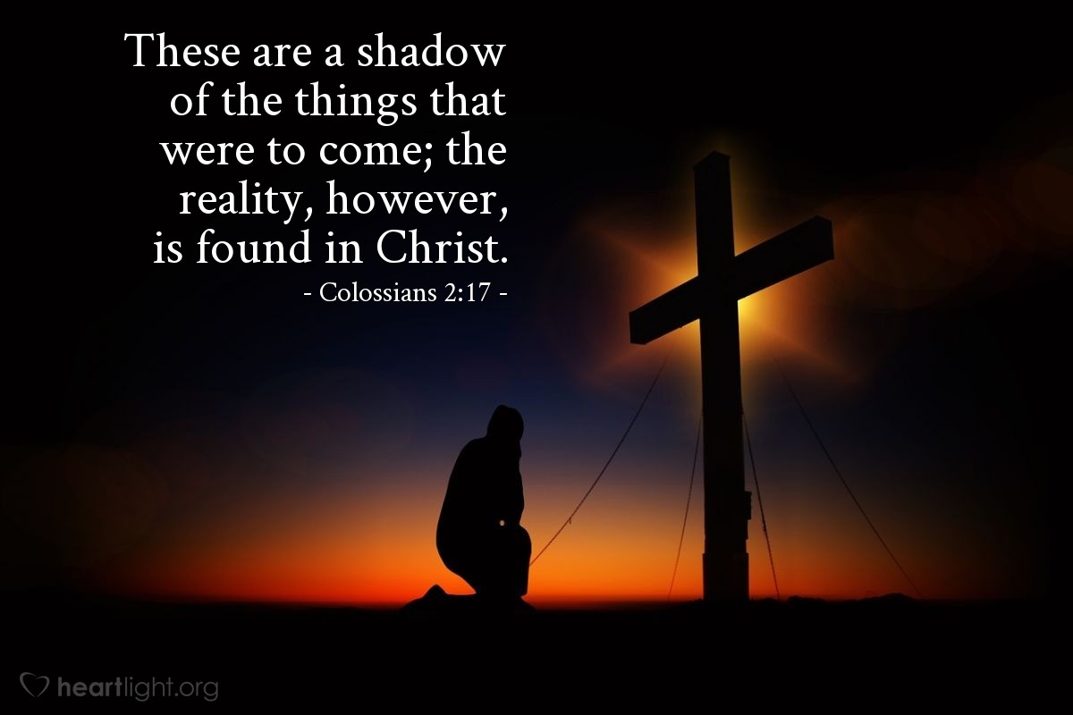 Illustration of Colossians 2:17 — These [religious rules about what you eat and drink, keeping festivals and special Sabbath days] are a shadow of the things that were to come; the reality, however, is found in Christ. 