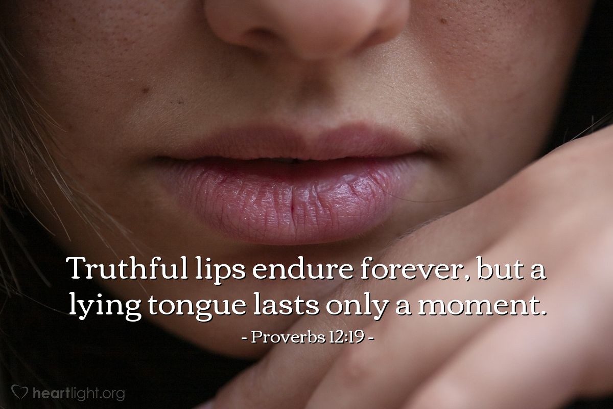 Proverbs 12:19 | Truthful lips endure forever, but a lying tongue lasts only a moment.