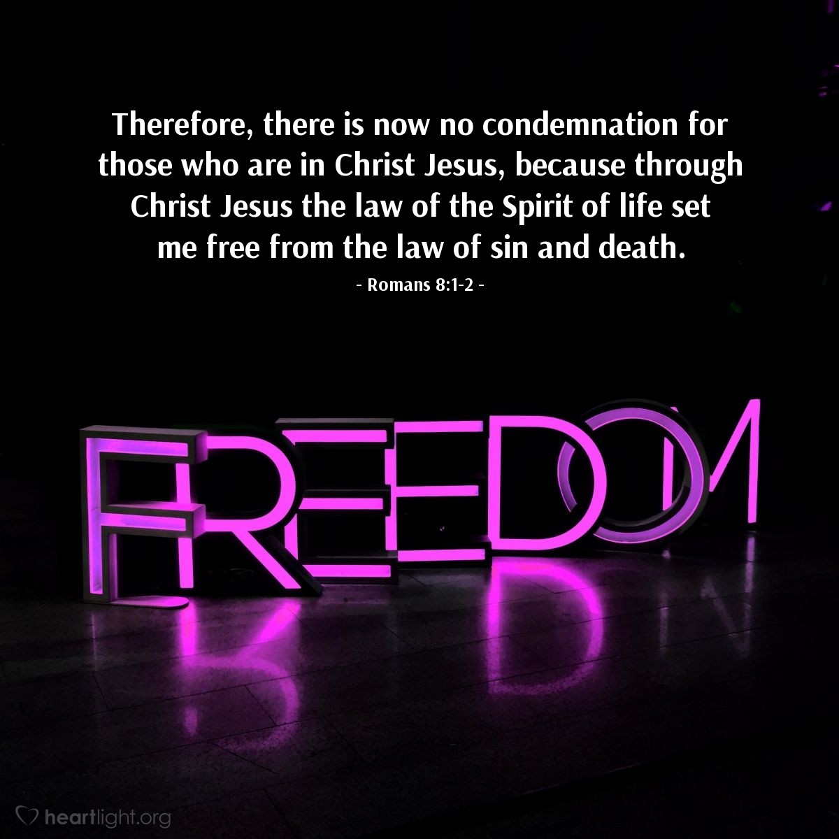 Romans 8:1-2 | Therefore, there is now no condemnation for those who are in Christ Jesus, because through Christ Jesus the law of the Spirit of life set me free from the law of sin and death.