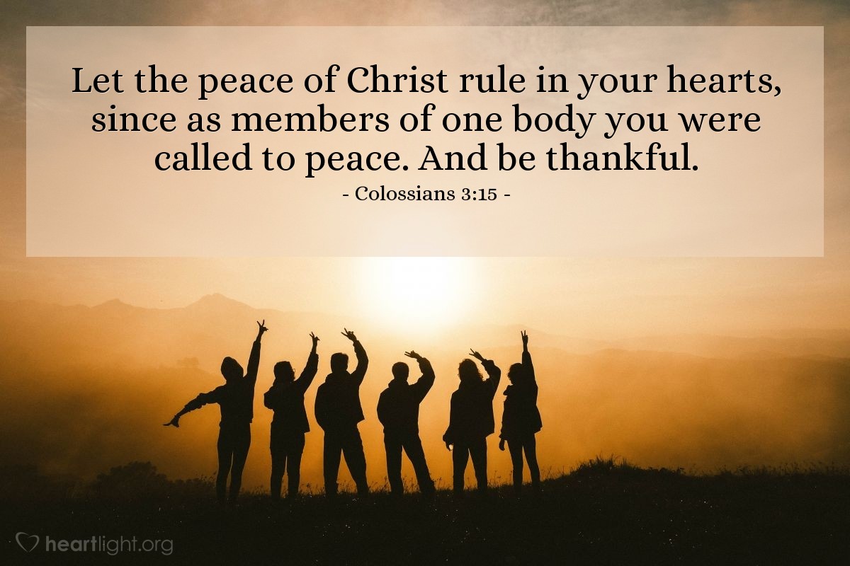 Colossians 3:15 | Let the peace of Christ rule in your hearts, since as members of one body you were called to peace. And be thankful.