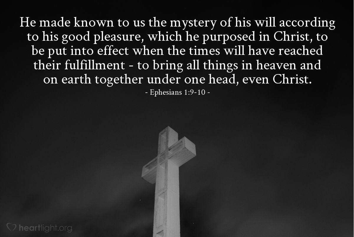 Illustration of Ephesians 1:9-10 — He made known to us the mystery of his will according to his good pleasure, which he purposed in Christ, to be put into effect when the times will have reached their fulfillment — to bring all things in heaven and on earth together under one head, even Christ. 