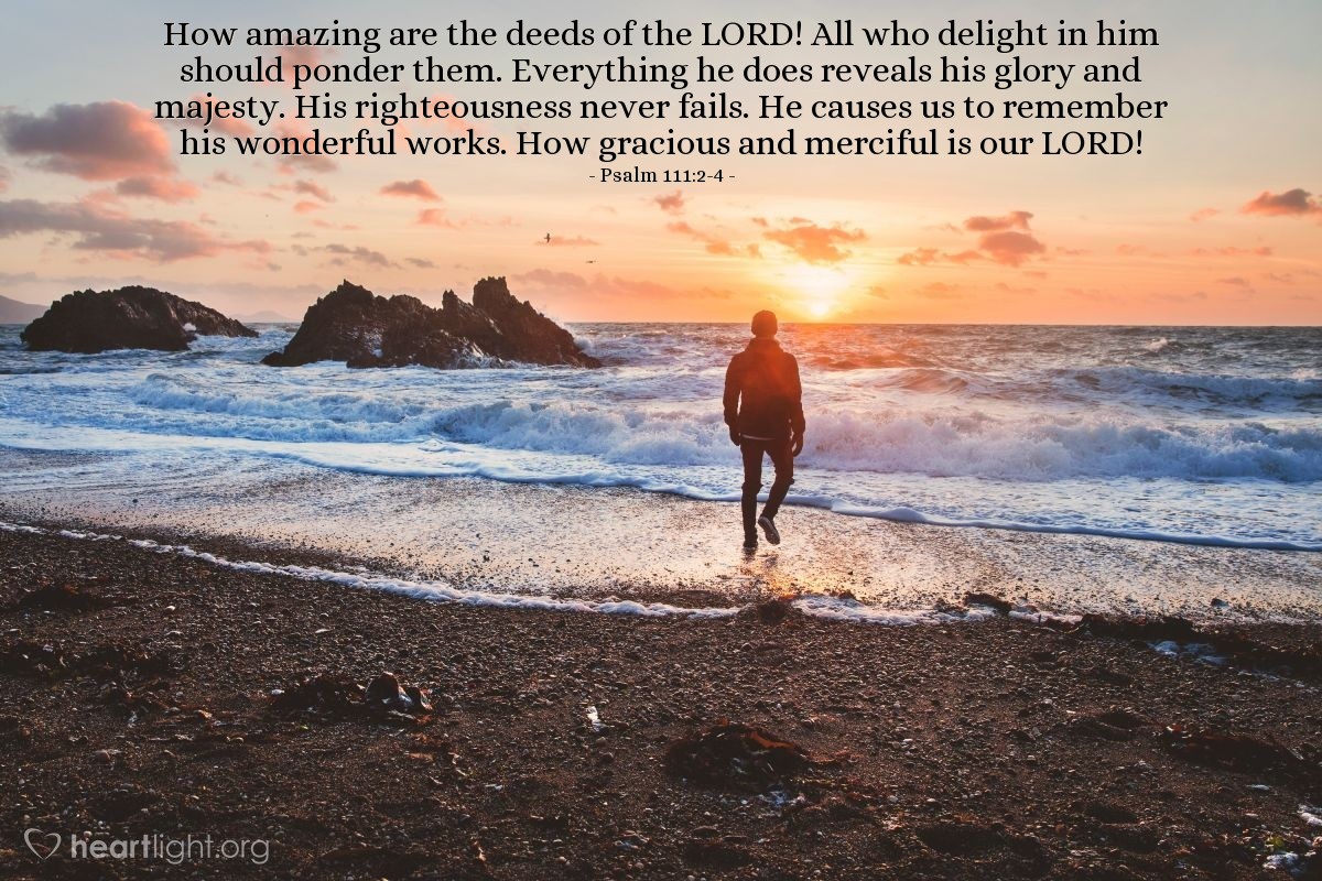 Illustration of Psalm 111:2-4 — How amazing are the deeds of the Lord! All who delight in him should ponder them. Everything he does reveals his glory and majesty. His righteousness never fails. He causes us to remember his wonderful works. How gracious and merciful is our Lord!