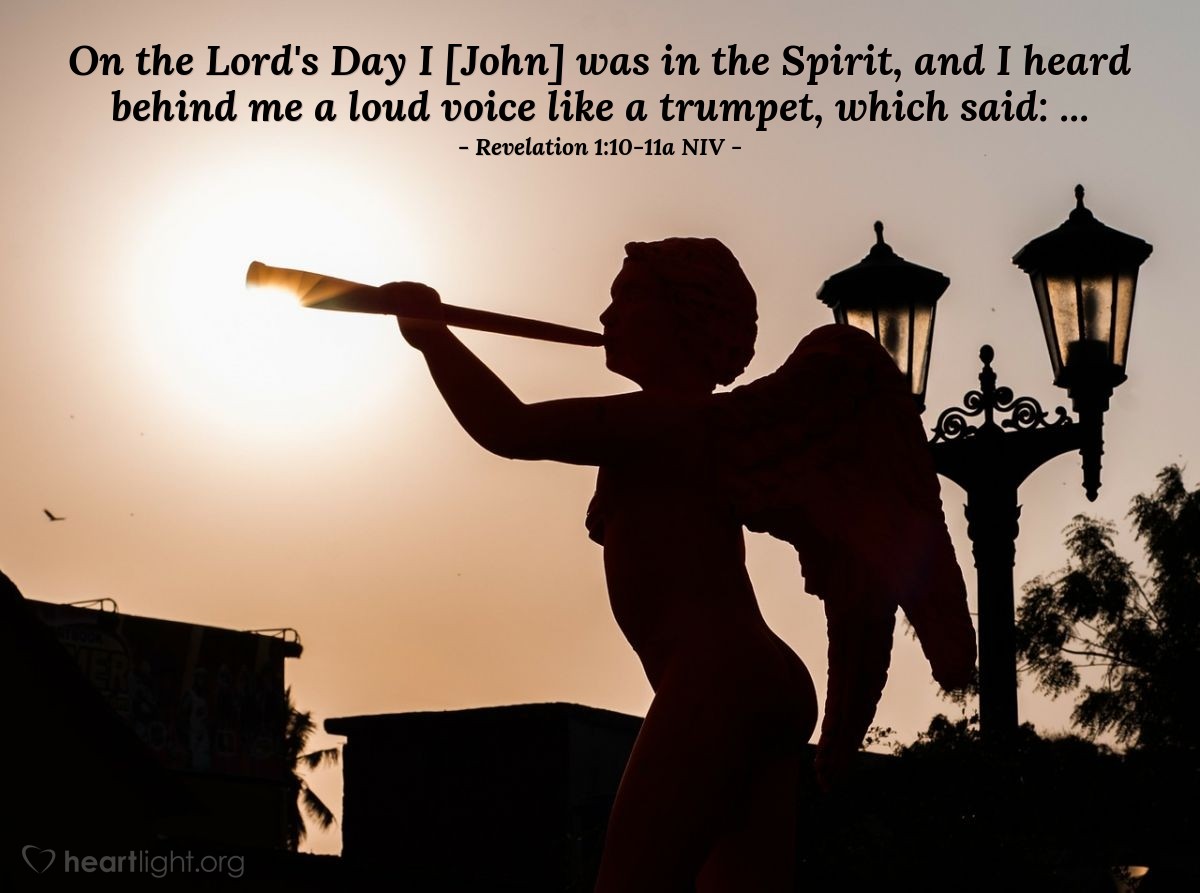 Illustration of Revelation 1:10-11a NIV — On the Lord's Day I [John] was in the Spirit, and I heard behind me a loud voice like a trumpet, which said: ...