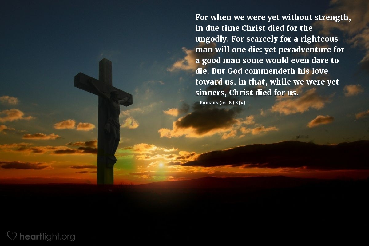 Illustration of Romans 5:6-8 (KJV) — For when we were yet without strength, in due time Christ died for the ungodly. For scarcely for a righteous man will one die: yet peradventure for a good man some would even dare to die. But God commendeth his love toward us, in that, while we were yet sinners, Christ died for us.