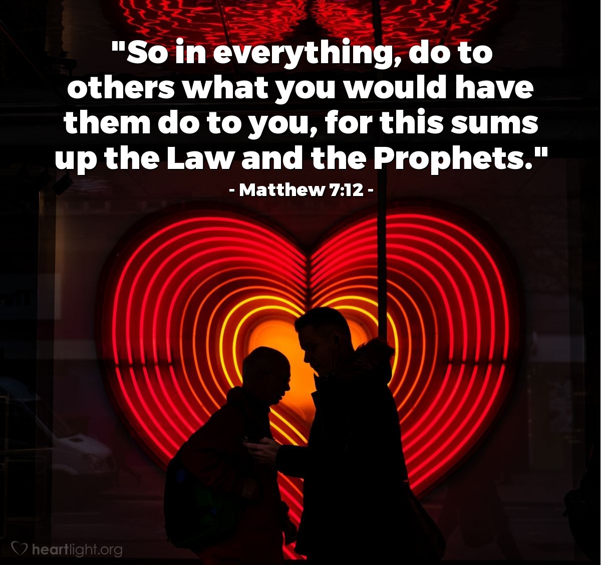 Matthew 7:12 | [Jesus taught his disciples, saying:] "So in everything, do to others what you would have them do to you, for this sums up the Law and the Prophets."