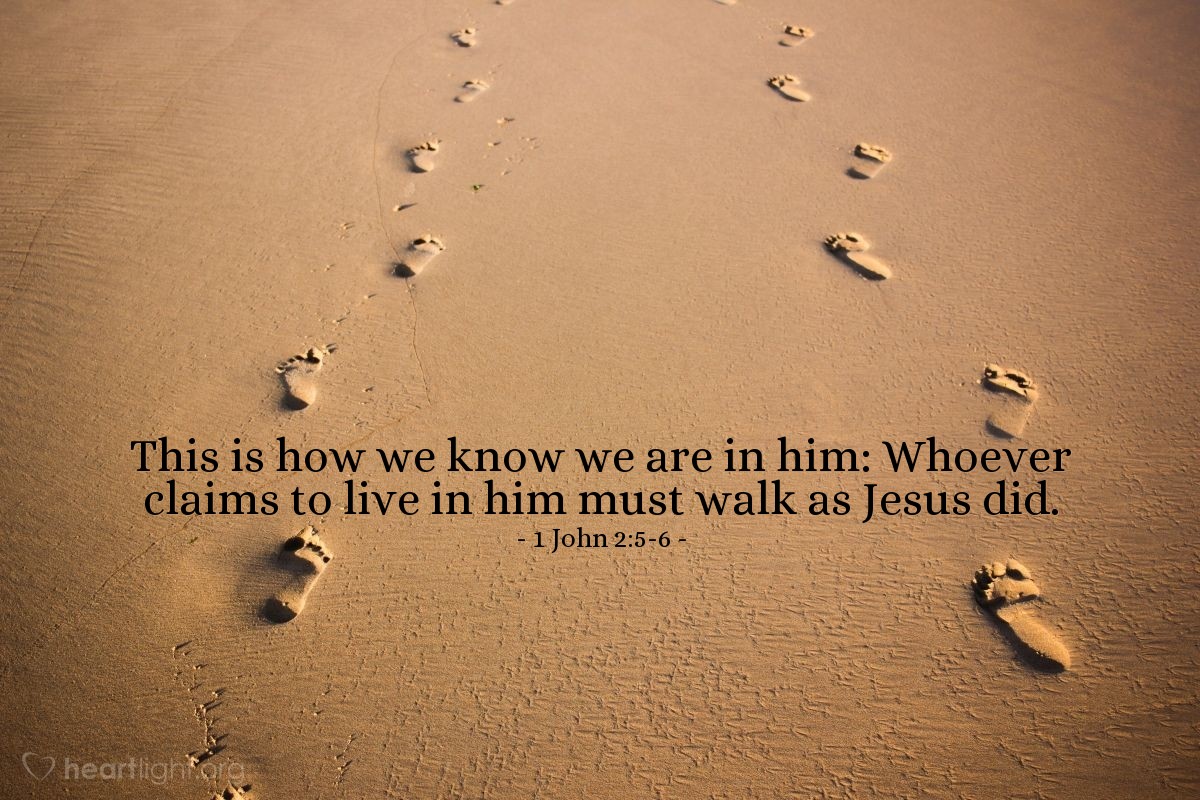 1 John 2:5-6 | This is how we know we are in him: Whoever claims to live in him must walk as Jesus did.