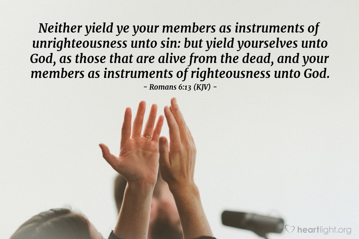 Illustration of Romans 6:13 (KJV) — Neither yield ye your members as instruments of unrighteousness unto sin: but yield yourselves unto God, as those that are alive from the dead, and your members as instruments of righteousness unto God.
