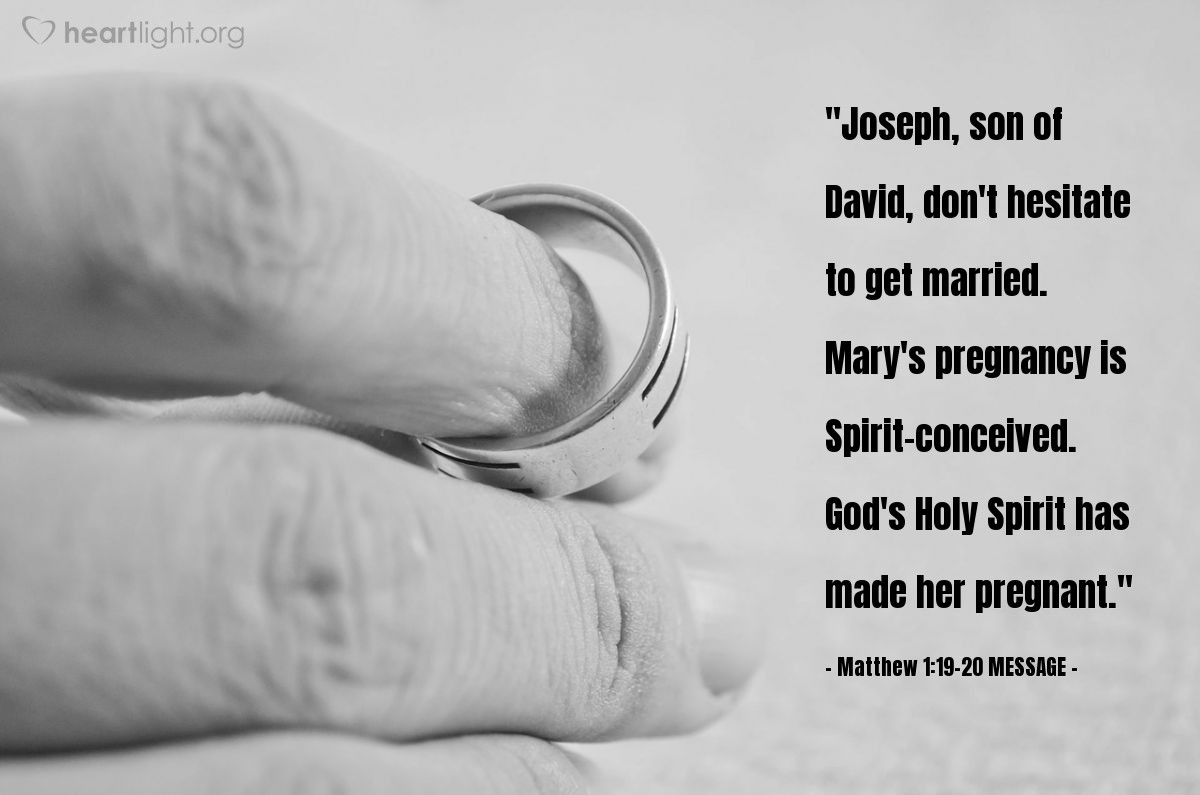 Illustration of Matthew 1:19-20 MESSAGE — "Joseph, son of David, don't hesitate to get married. Mary's pregnancy is Spirit-conceived. God's Holy Spirit has made her pregnant."