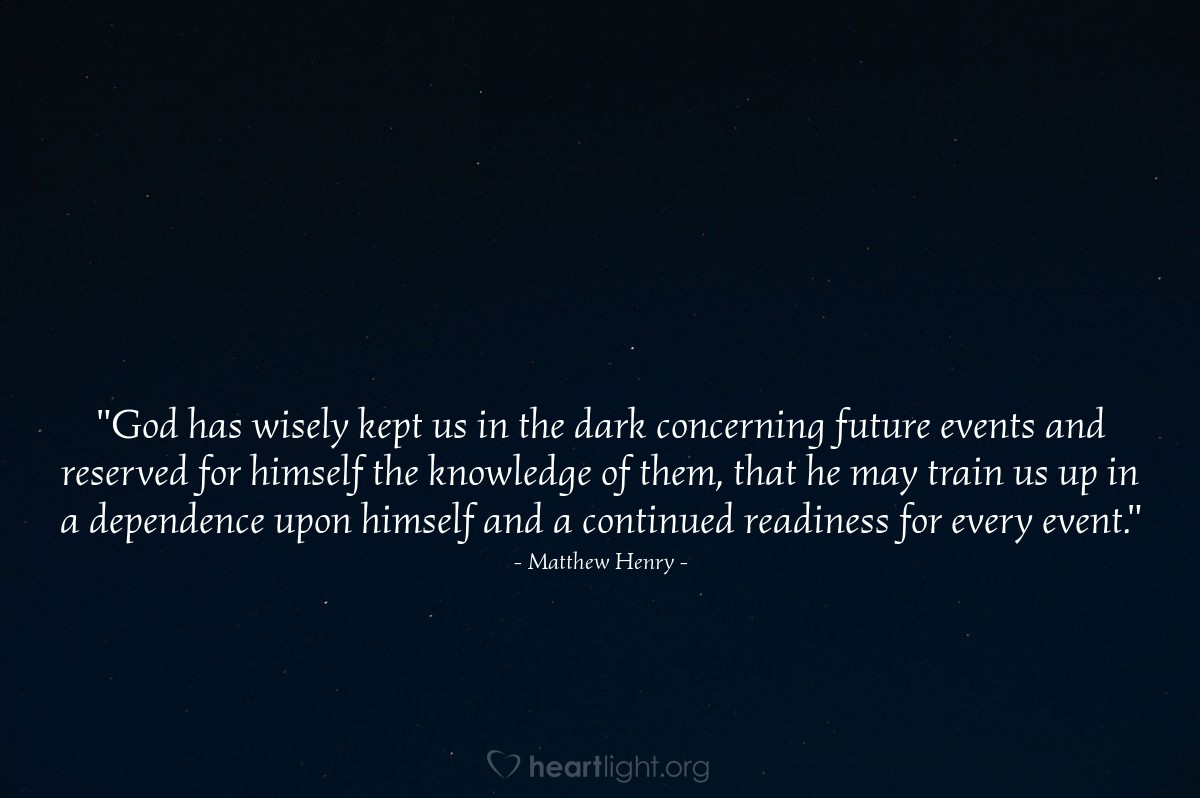 Illustration of Matthew Henry — "God has wisely kept us in the dark concerning future events and reserved for himself the knowledge of them, that he may train us up in a dependence upon himself and a continued readiness for every event."