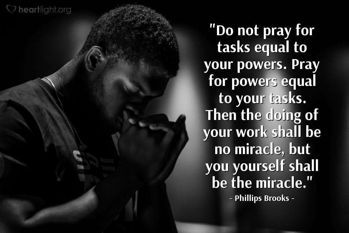 Illustration of Phillips Brooks — "Do not pray for tasks equal to your powers. Pray for powers equal to your tasks. Then the doing of your work shall be no miracle, but you yourself shall be the miracle."