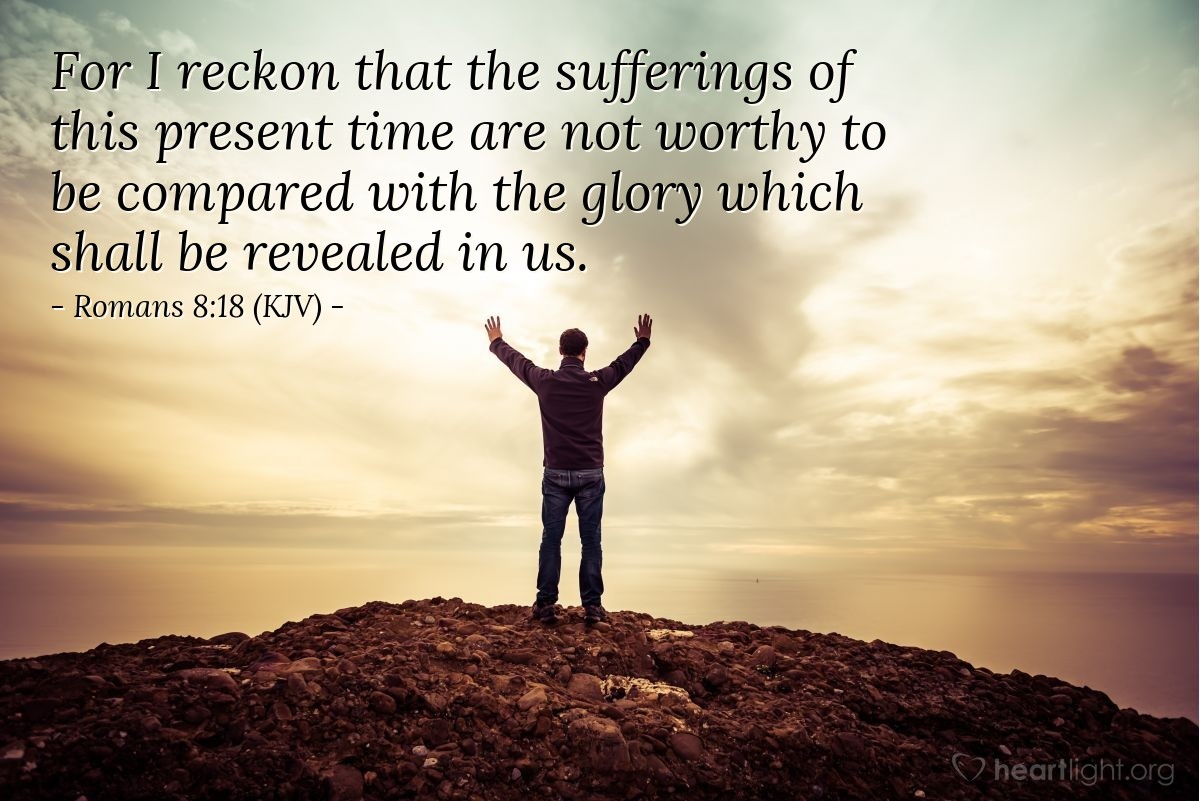 Illustration of Romans 8:18 (KJV) — For I reckon that the sufferings of this present time are not worthy to be compared with the glory which shall be revealed in us.