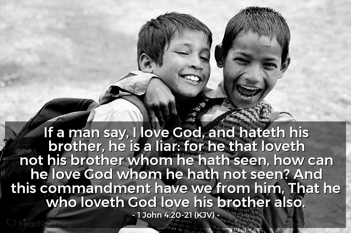 Illustration of 1 John 4:20-21 (KJV) — If a man say, I love God, and hateth his brother, he is a liar: for he that loveth not his brother whom he hath seen, how can he love God whom he hath not seen? And this commandment have we from him, That he who loveth God love his brother also.