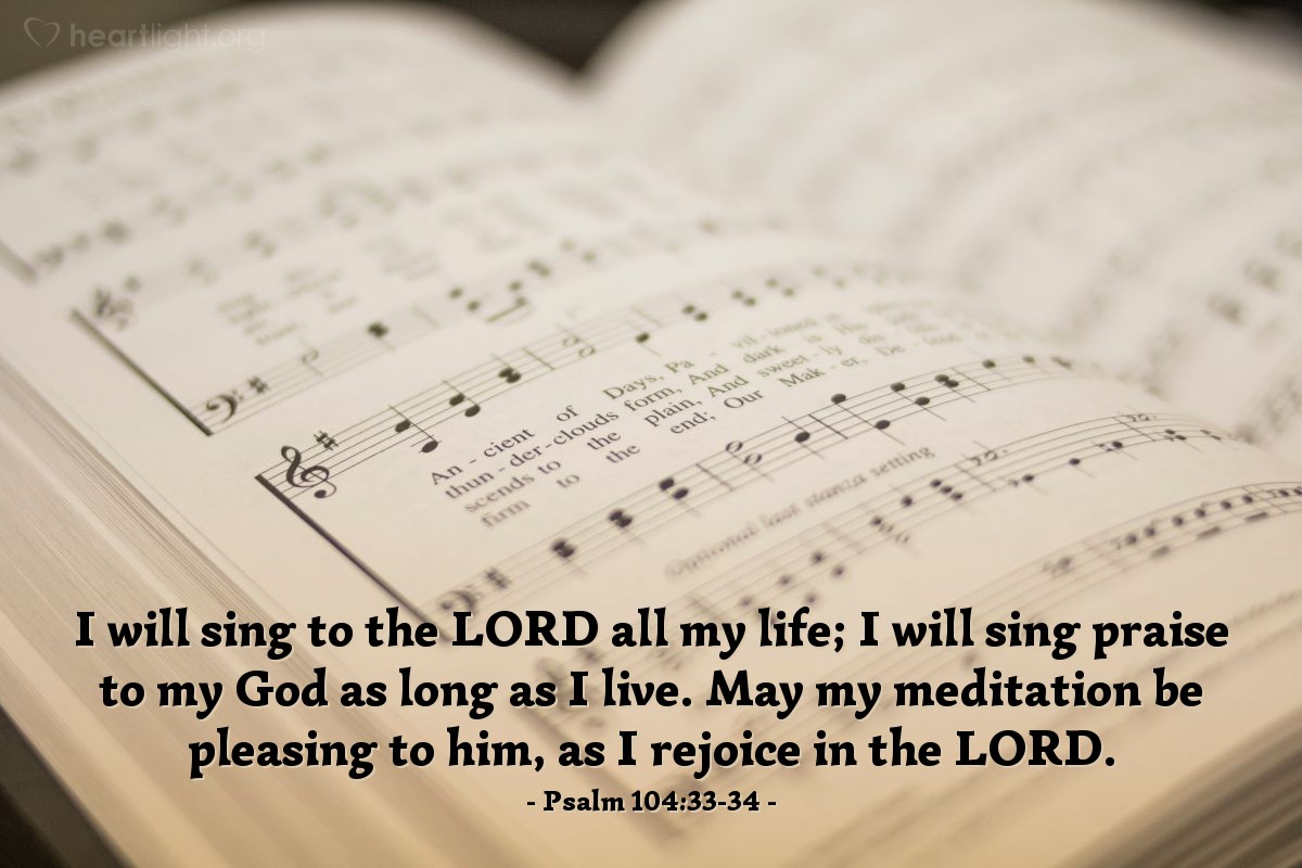Illustration of Psalm 104:33-34 — I will sing to the LORD all my life; I will sing praise to my God as long as I live. May my meditation be pleasing to him, as I rejoice in the LORD. 