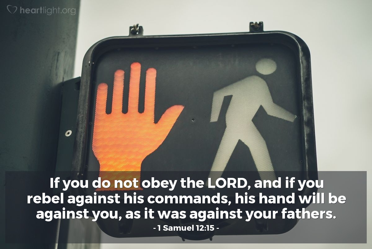 1 Samuel 12:15 | If you do not obey the LORD, and if you rebel against his commands, his hand will be against you, as it was against your fathers.