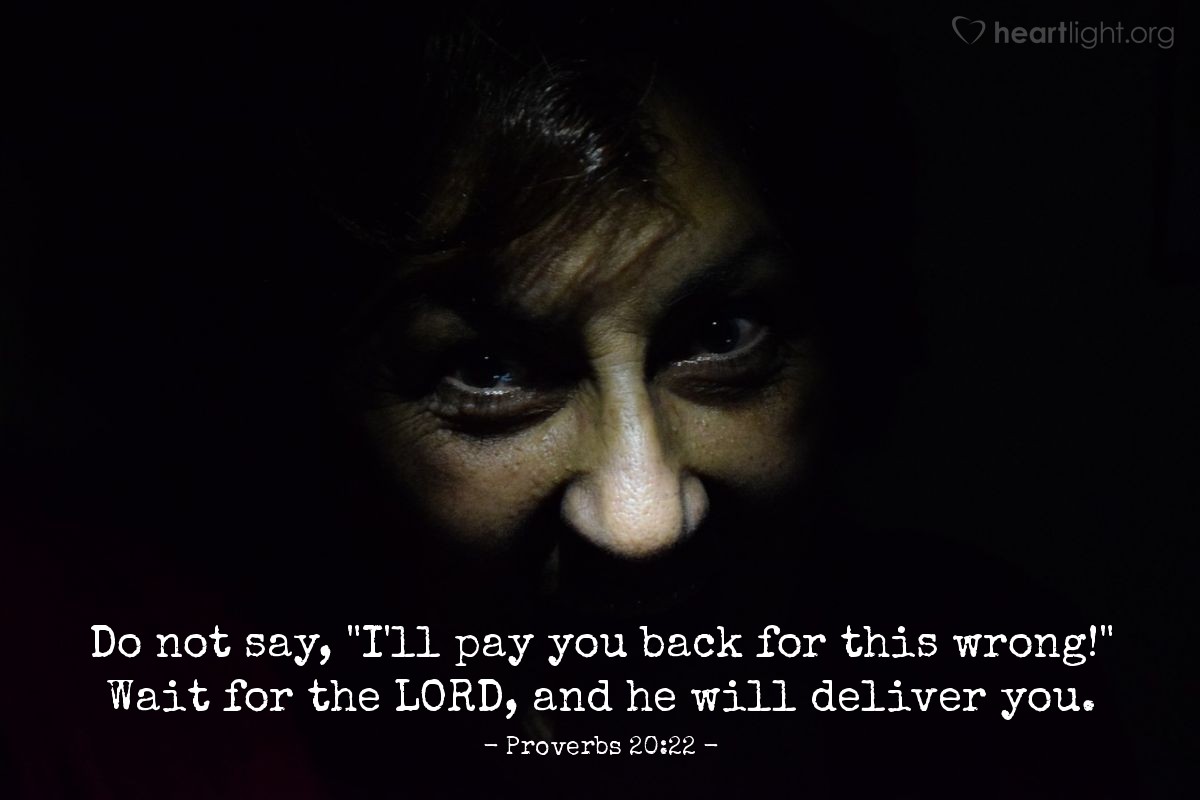 Proverbs 20:22 | Do not say, "I'll pay you back for this wrong!" Wait for the LORD, and he will deliver you.