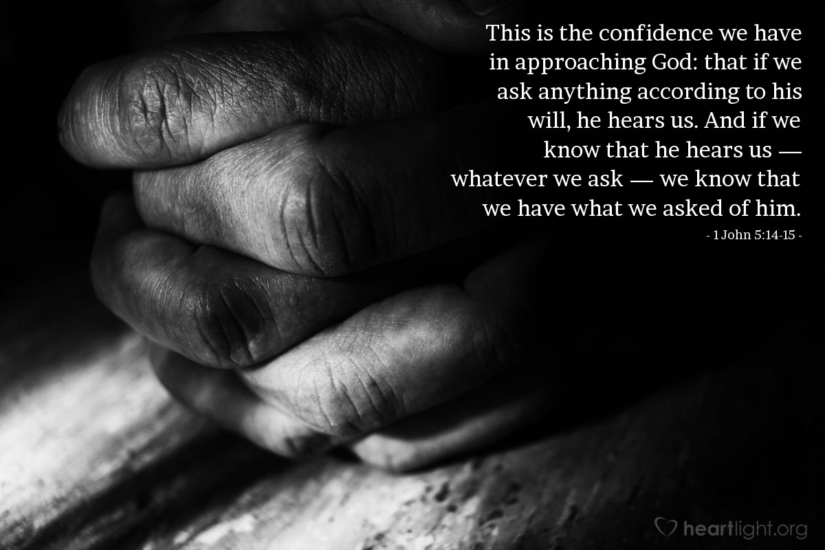 I John 5:14-15 Now this is the confidence that we have in Him, that if we  ask anything according to His will, He hears us. And if we know that He  hears