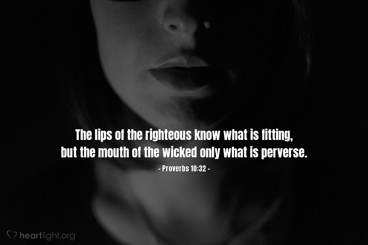 Proverbs 10:32 | The lips of the righteous know what is fitting, but the mouth of the wicked only what is perverse.