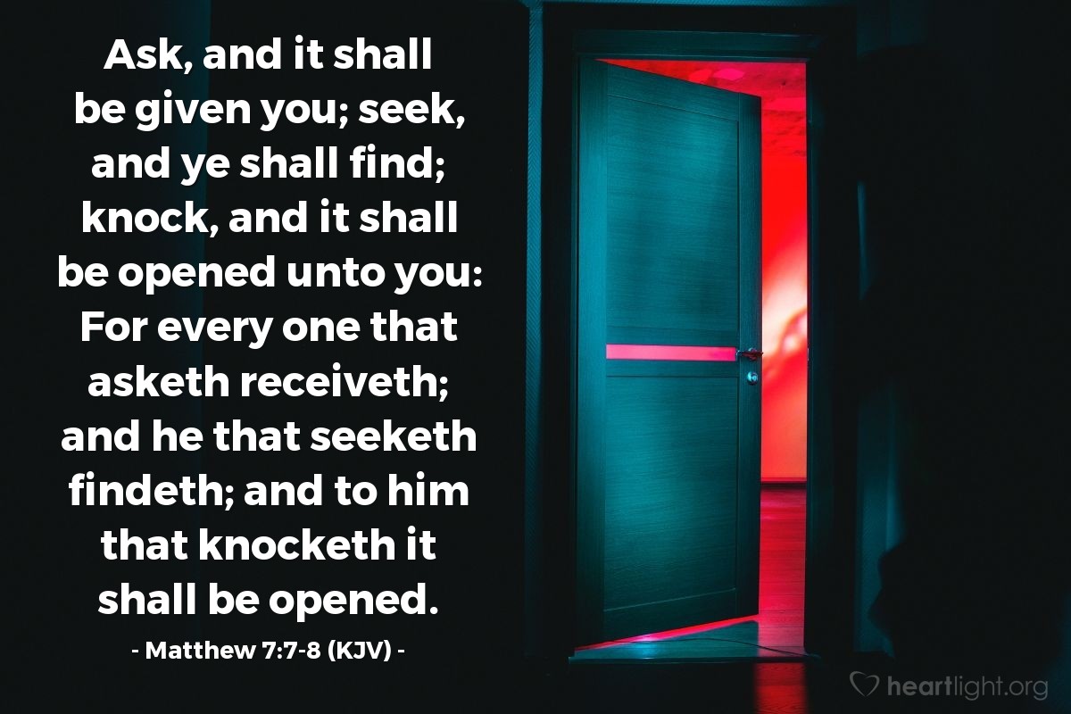 Illustration of Matthew 7:7-8 (KJV) — Ask, and it shall be given you; seek, and ye shall find; knock, and it shall be opened unto you: For every one that asketh receiveth; and he that seeketh findeth; and to him that knocketh it shall be opened.