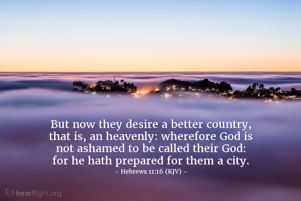 Illustration of Hebrews 11:16 (KJV) — But now they desire a better country, that is, an heavenly: wherefore God is not ashamed to be called their God: for he hath prepared for them a city.