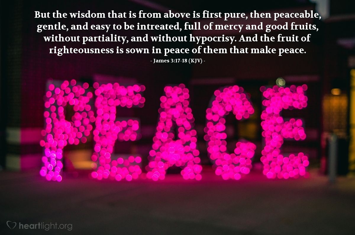 Illustration of James 3:17-18 (KJV) — But the wisdom that is from above is first pure, then peaceable, gentle, and easy to be intreated, full of mercy and good fruits, without partiality, and without hypocrisy. And the fruit of righteousness is sown in peace of them that make peace.