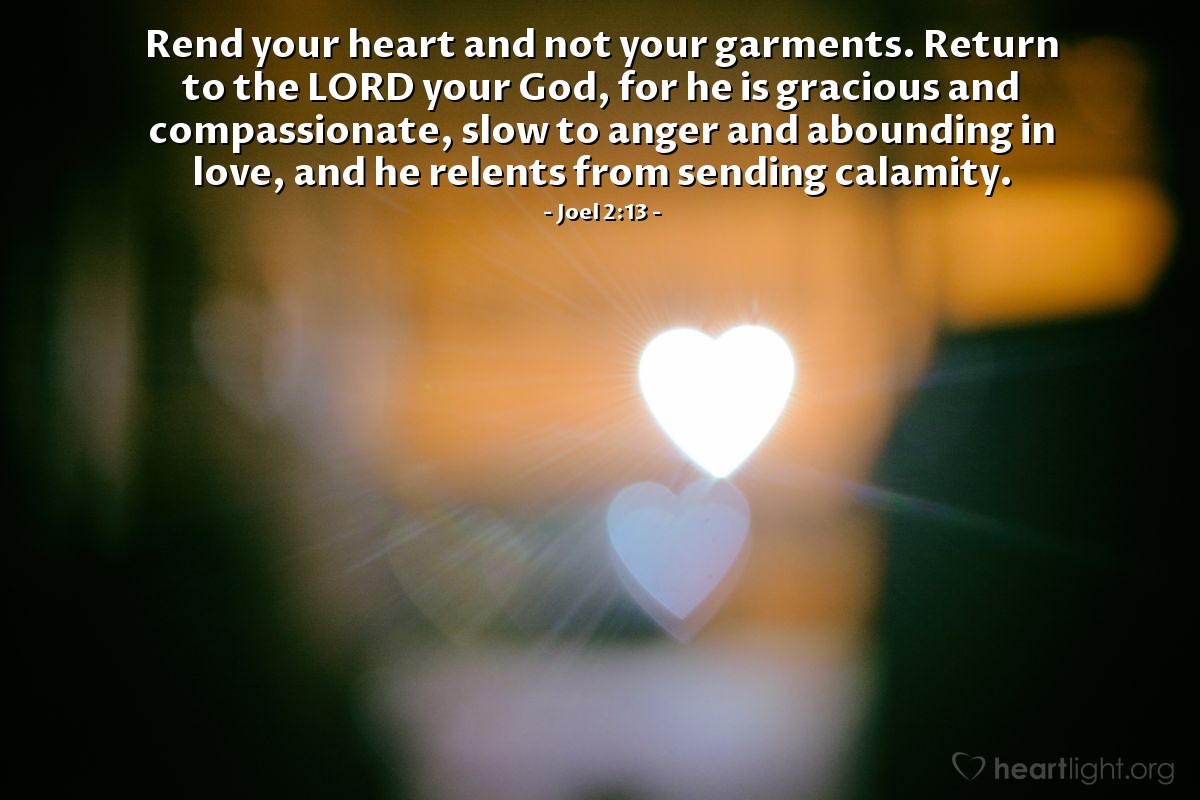 Illustration of Joel 2:13 — Rend your heart and not your garments. Return to the LORD your God, for he is gracious and compassionate, slow to anger and abounding in love, and he relents from sending calamity.