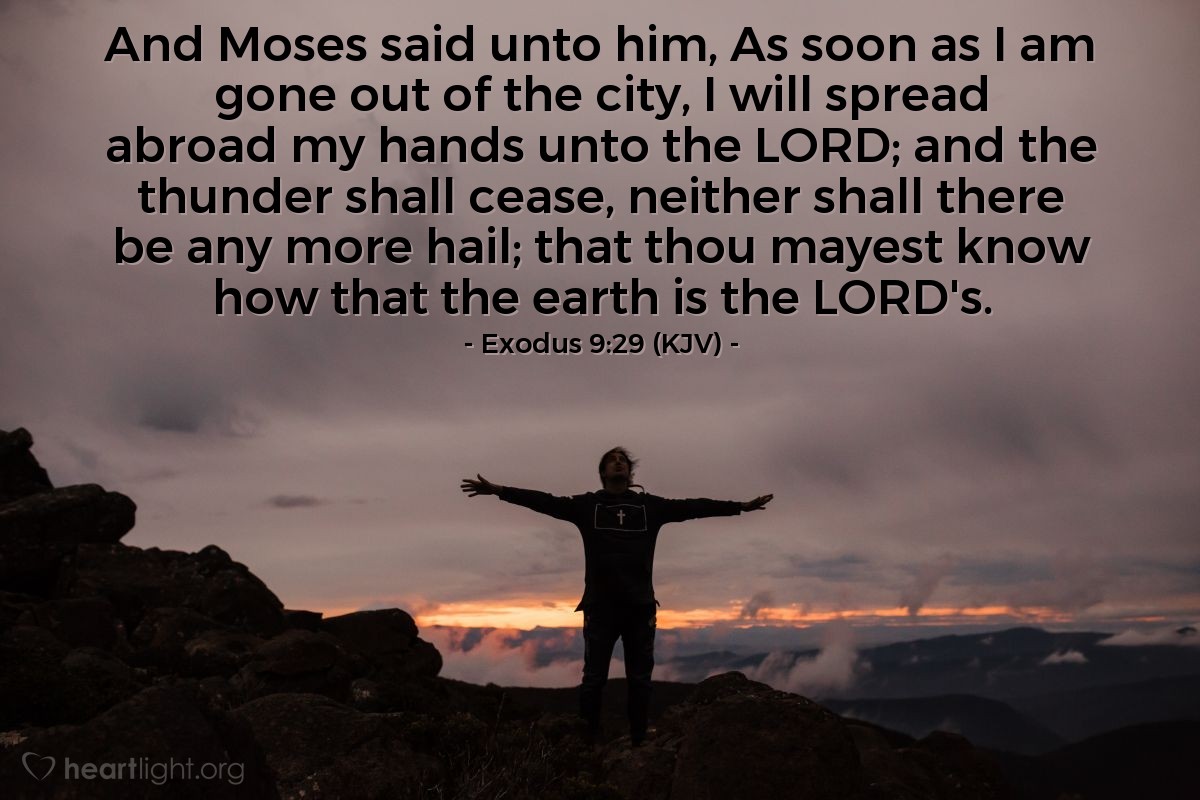 Illustration of Exodus 9:29 (KJV) — And Moses said unto him, As soon as I am gone out of the city, I will spread abroad my hands unto the Lord; and the thunder shall cease, neither shall there be any more hail; that thou mayest know how that the earth is the Lord's. 