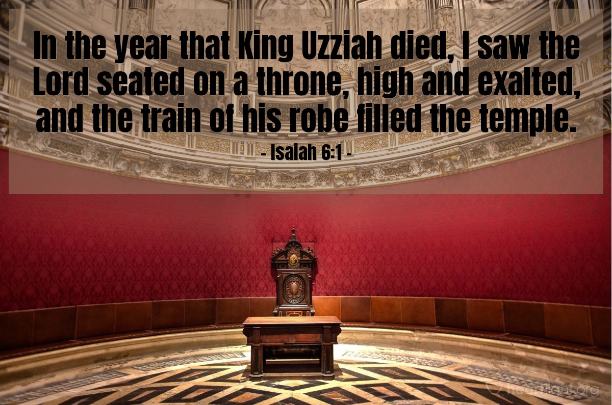 Isaiah 6:1 | In the year that King Uzziah died, I saw the Lord seated on a throne, high and exalted, and the train of his robe filled the temple.