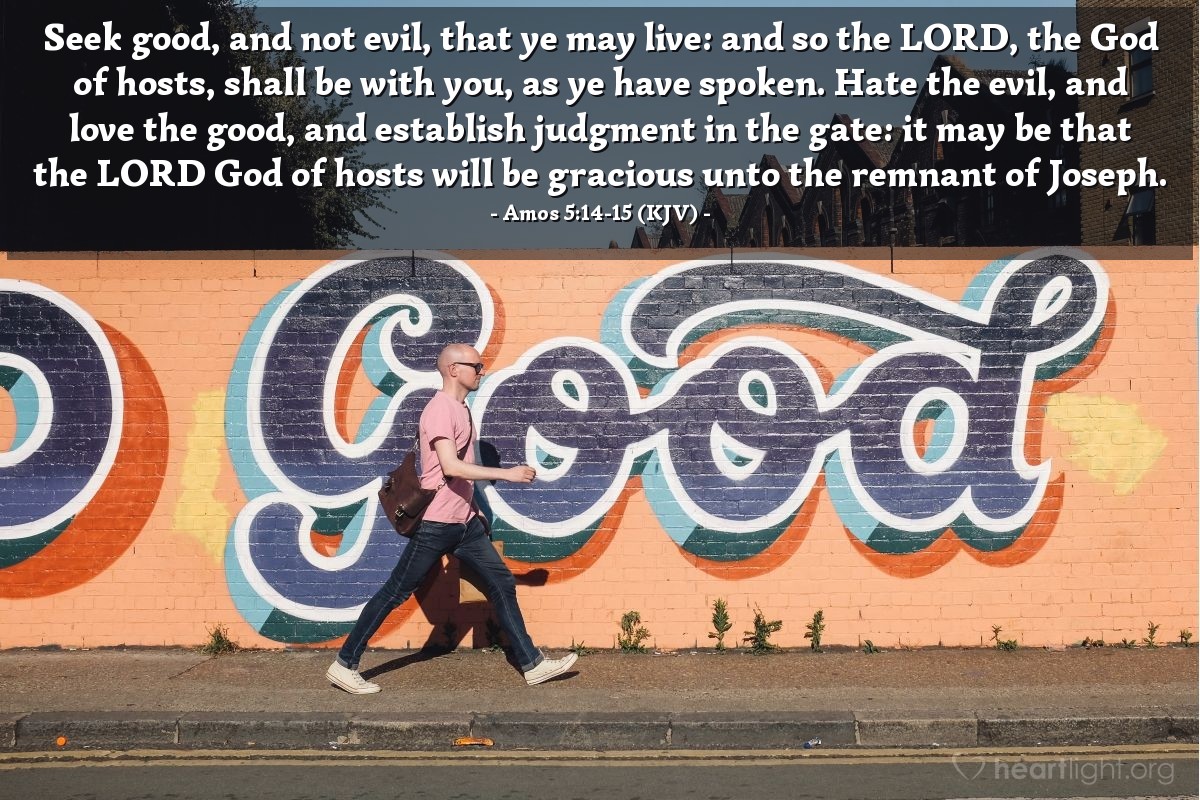 Illustration of Amos 5:14-15 (KJV) — Seek good, and not evil, that ye may live: and so the Lord, the God of hosts, shall be with you, as ye have spoken. Hate the evil, and love the good, and establish judgment in the gate: it may be that the Lord God of hosts will be gracious unto the remnant of Joseph.