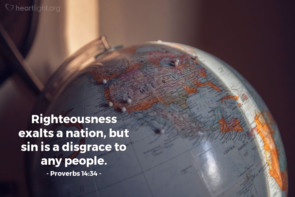 Proverbs 14:34 | Righteousness exalts a nation, but sin is a disgrace to any people.