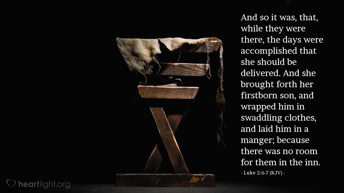 Illustration of Luke 2:6-7 (KJV) — And so it was, that, while they were there, the days were accomplished that she should be delivered. And she brought forth her firstborn son, and wrapped him in swaddling clothes, and laid him in a manger; because there was no room for them in the inn.