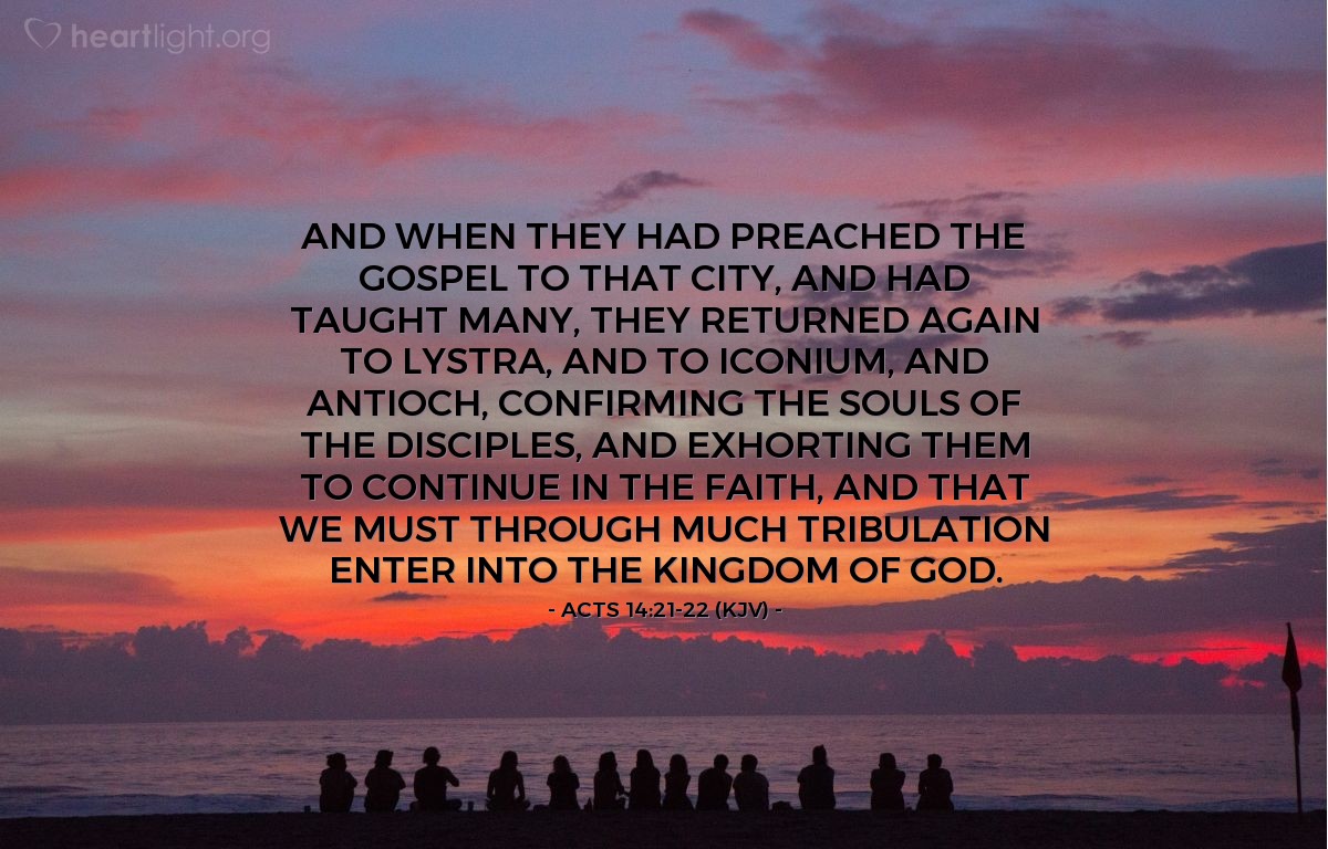 Illustration of Acts 14:21-22 (KJV) — And when they had preached the gospel to that city, and had taught many, they returned again to Lystra, and to Iconium, and Antioch, Confirming the souls of the disciples, and exhorting them to continue in the faith, and that we must through much tribulation enter into the kingdom of God.