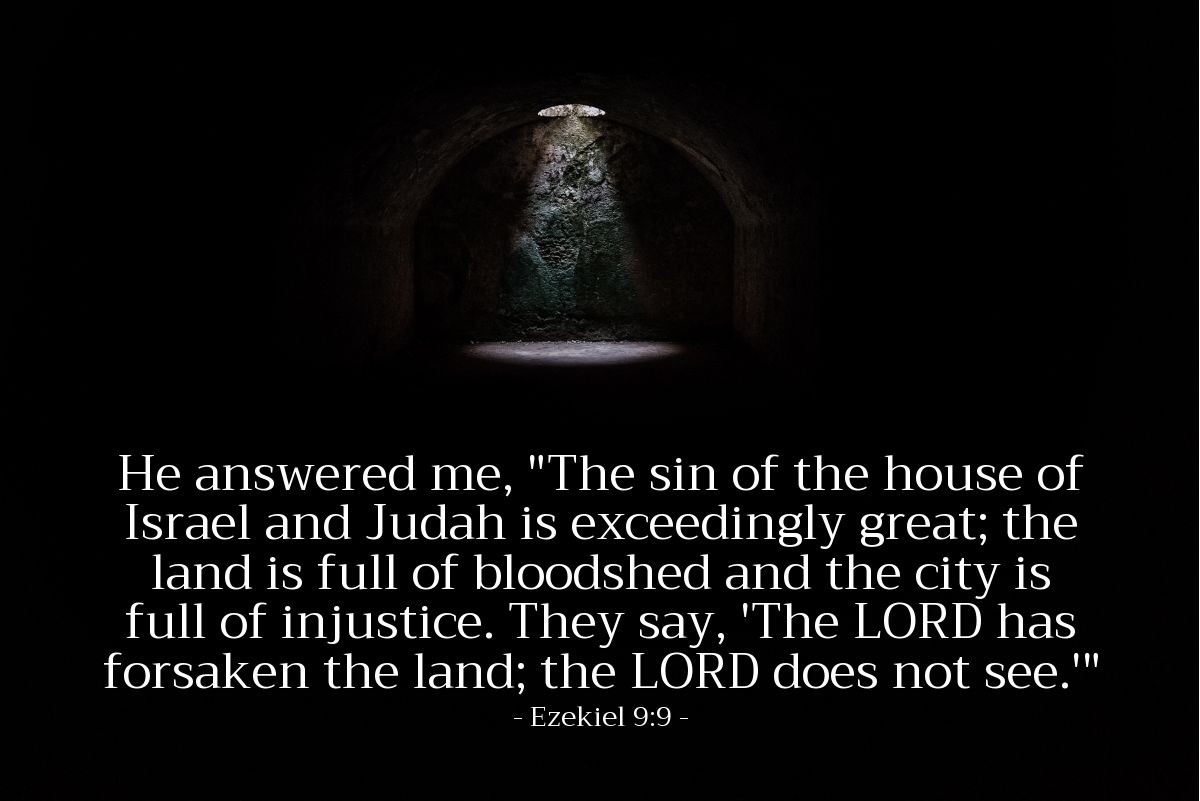 Illustration of Ezekiel 9:9 — He answered me, "The sin of the house of Israel and Judah is exceedingly great; the land is full of bloodshed and the city is full of injustice. They say, 'The Lord has forsaken the land; the Lord does not see.'"