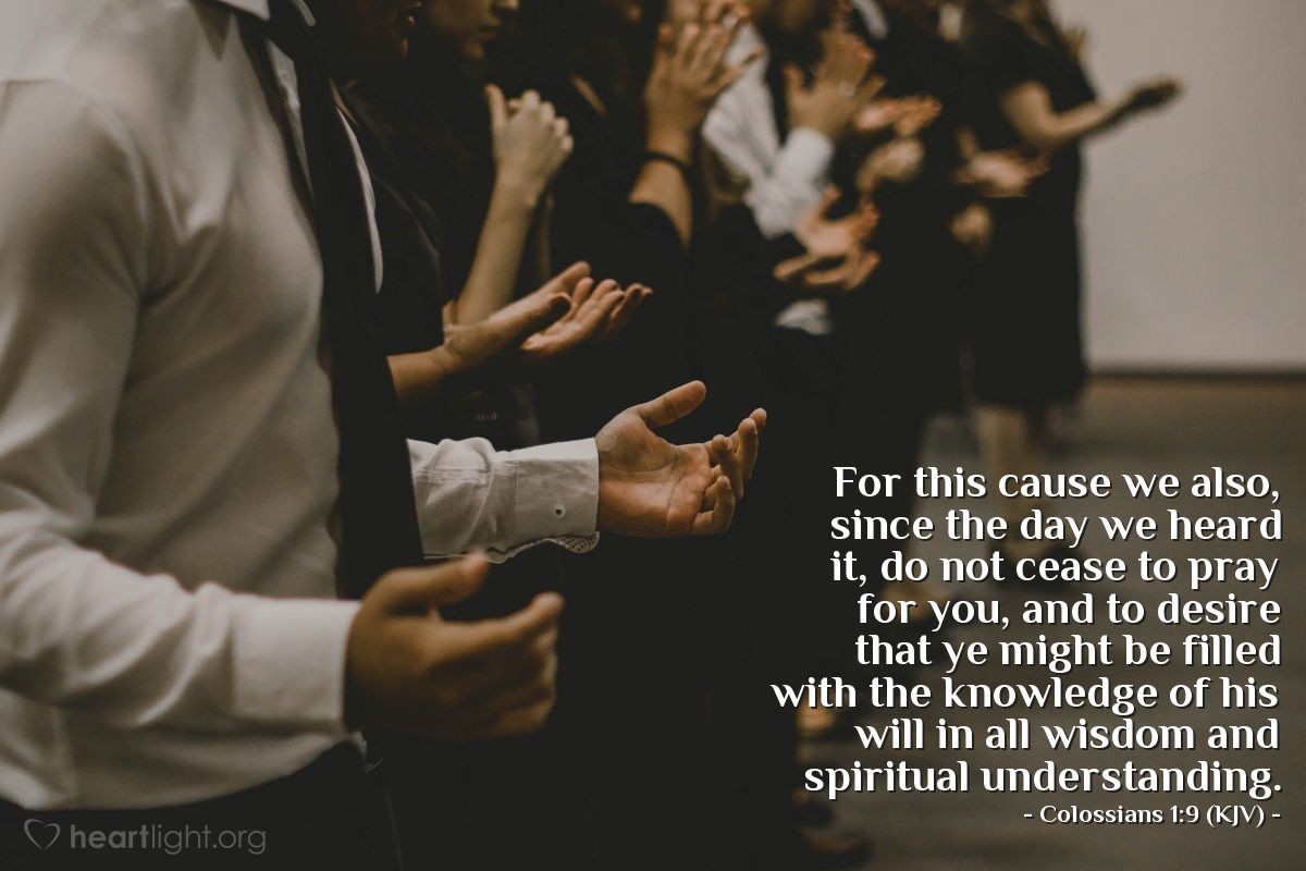 Illustration of Colossians 1:9 (KJV) — For this cause we also, since the day we heard it, do not cease to pray for you, and to desire that ye might be filled with the knowledge of his will in all wisdom and spiritual understanding.
