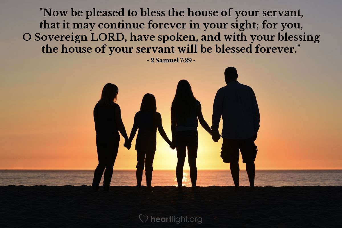 Illustration of 2 Samuel 7:29 — "Now be pleased to bless the house of your servant, that it may continue forever in your sight; for you, O Sovereign Lord, have spoken, and with your blessing the house of your servant will be blessed forever."
