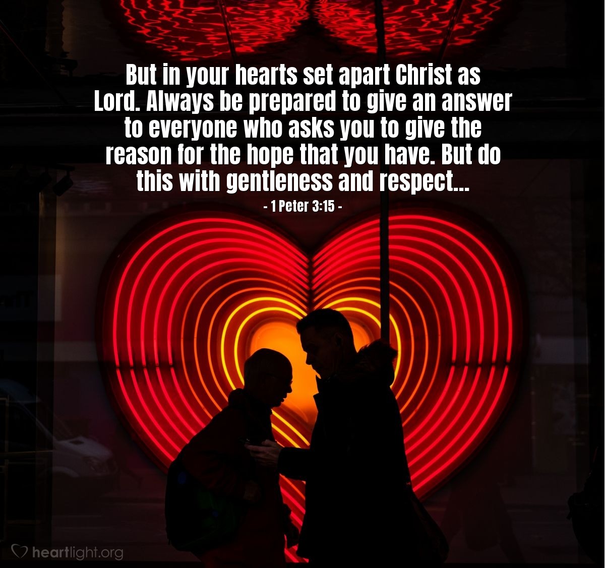 1 Peter 3:15 | But in your hearts set apart Christ as Lord. Always be prepared to give an answer to everyone who asks you to give the reason for the hope that you have. But do this with gentleness and respect...