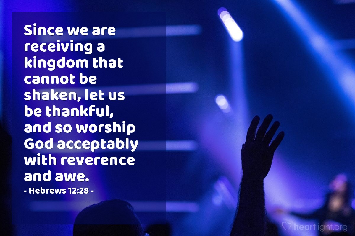 Hebrews 12:28 | Since we are receiving a kingdom that cannot be shaken, let us be thankful, and so worship God acceptably with reverence and awe.