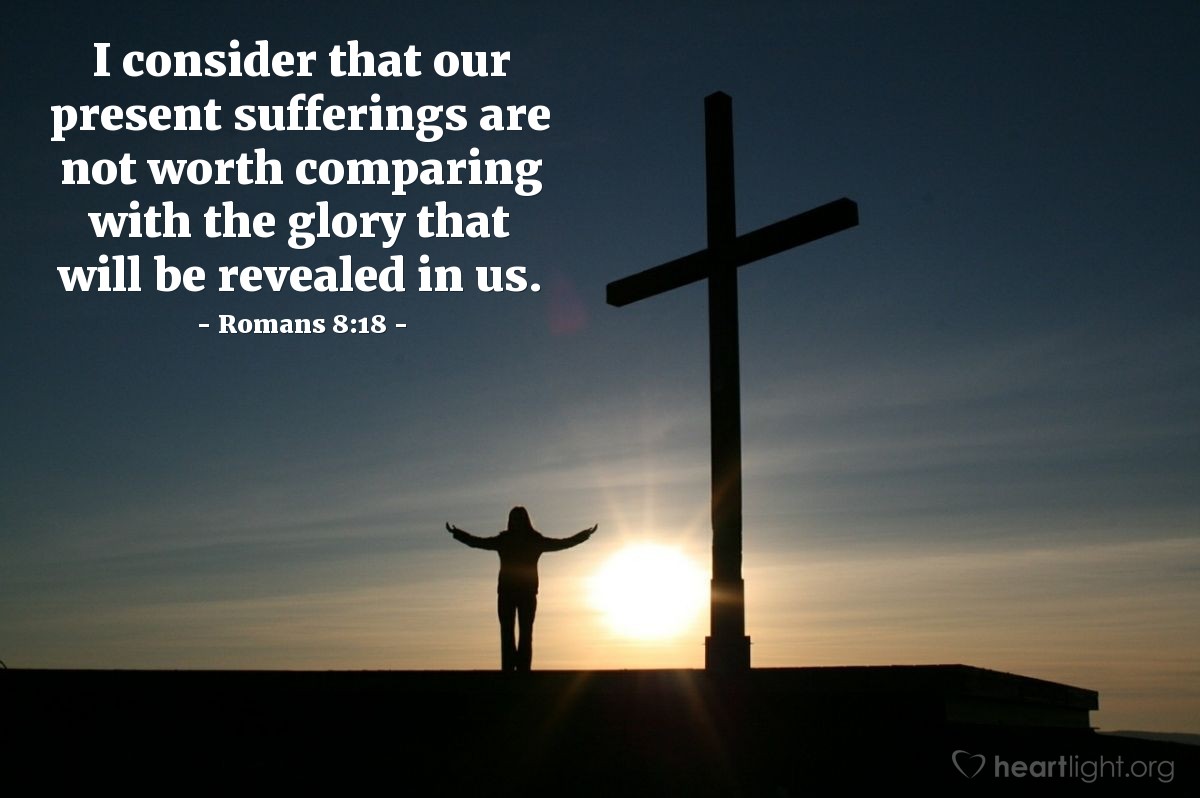 Romans 8:18 | I consider that our present sufferings are not worth comparing with the glory that will be revealed in us.