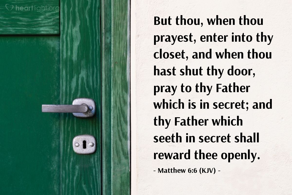 Illustration of Matthew 6:6 (KJV) — But thou, when thou prayest, enter into thy closet, and when thou hast shut thy door, pray to thy Father which is in secret; and thy Father which seeth in secret shall reward thee openly.