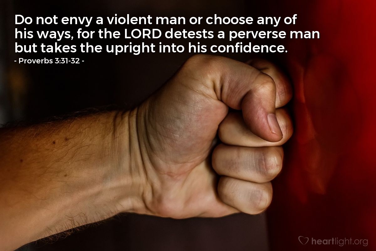 Illustration of Proverbs 3:31-32 — Do not envy a violent man or choose any of his ways, for the LORD detests a perverse man but takes the upright into his confidence. 